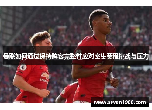 曼联如何通过保持阵容完整性应对密集赛程挑战与压力